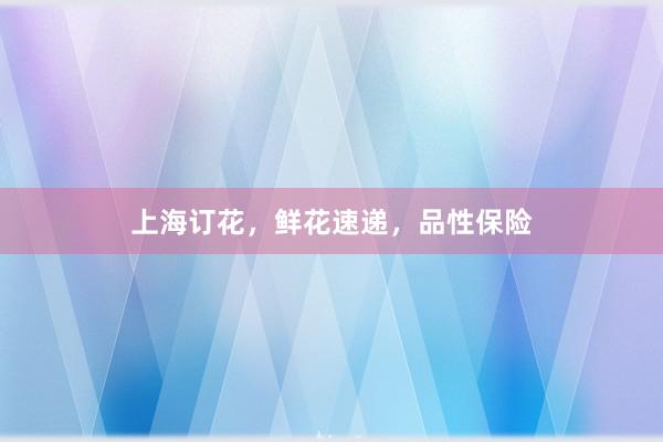 上海订花，鲜花速递，品性保险