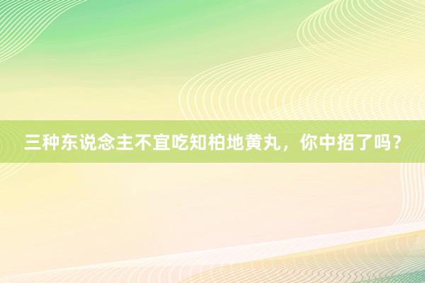 三种东说念主不宜吃知柏地黄丸，你中招了吗？